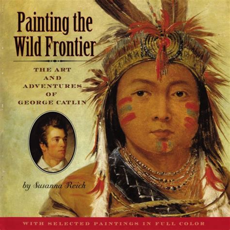 Painting The Wild Frontier The Art And Adventures Of George Catlin By