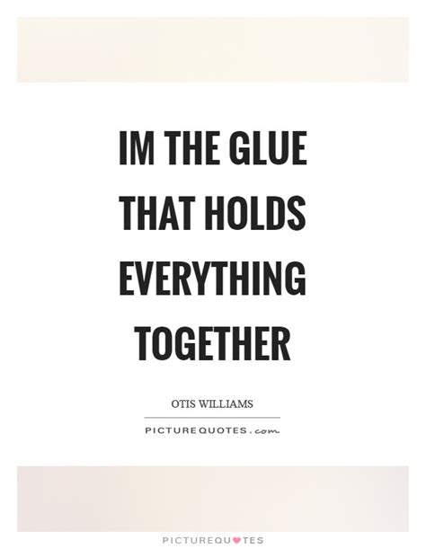Im The Glue That Holds Everything Together Picture Quotes