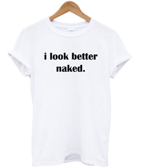 I Look Better Naked T Shirt Wearyoutry Com