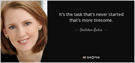 Gretchen Rubin Quote Its The Task Thats Never Started Thats More