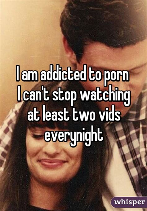I Am Addicted To Porn I Can T Stop Watching At Least Two Vids Everynight