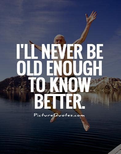 Ill Never Be Old Enough To Know Better Picture Quotes