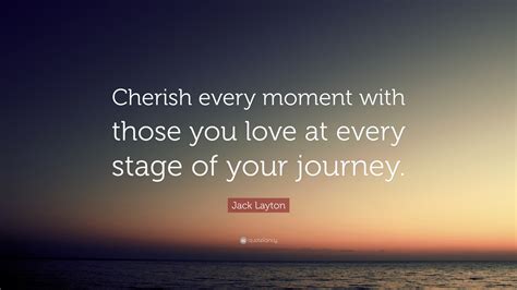 Jack Layton Quote Cherish Every Moment With Those You Love At Every