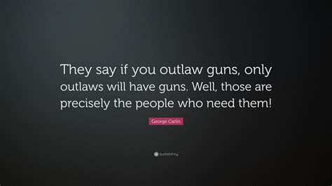 George Carlin Quote They Say If You Outlaw Guns Only Outlaws Will