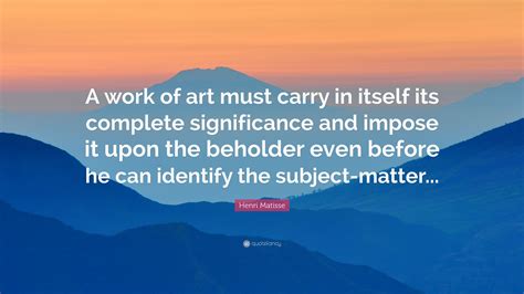 Henri Matisse Quote A Work Of Art Must Carry In Itself Its Complete