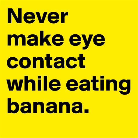 Never Make Eye Contact While Eating Banana Post By Bold On Boldomatic