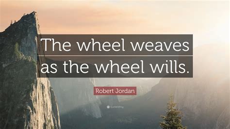 Robert Jordan Quote The Wheel Weaves As The Wheel Wills