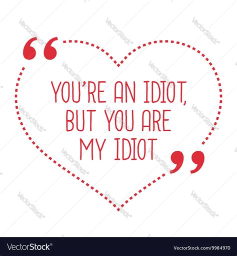Funny Love Quote Youre An Idiot But You Are My Vector Image