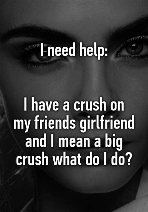I Need Help I Have A Crush On My Friends Girlfriend And I Mean A Big Crush What Do I Do