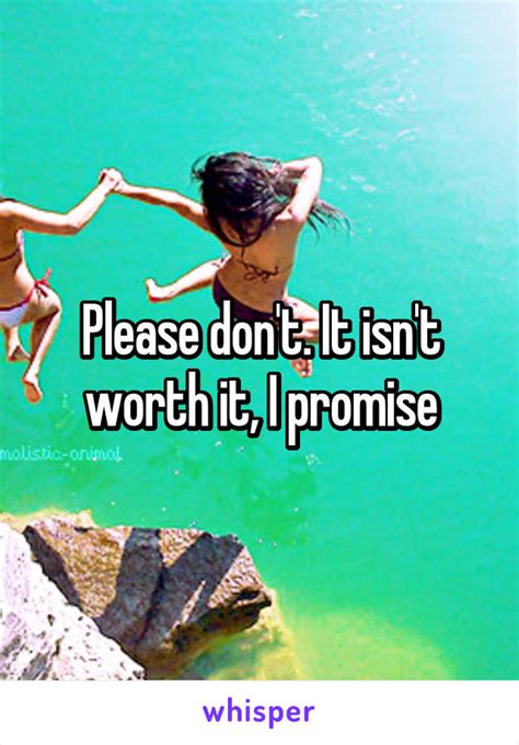 please don t it isn t worth it i promise