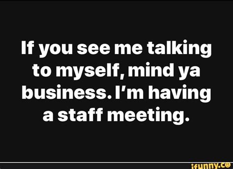 If You See Me Talking To Myself Mind Ya Business Im Having A Staff