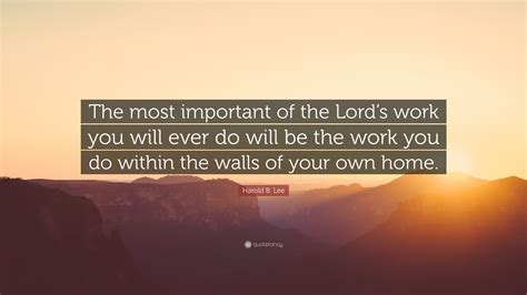 Harold B Lee Quote The Most Important Of The Lords Work You Will