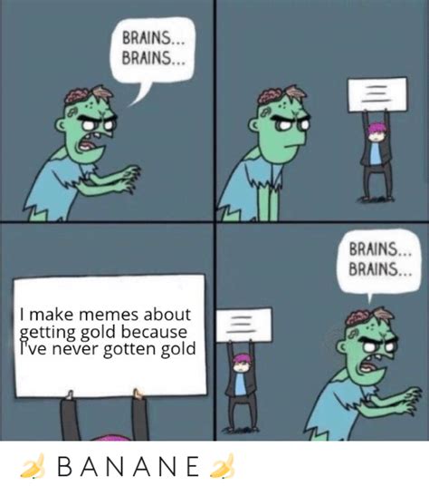brains brains brains brains i make memes about etting gold because ve never gotten gold 🍌 b a n