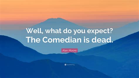 Alan Moore Quote “well What Do You Expect The Comedian Is Dead”