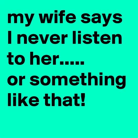 my wife says i never listen to her or something like that post by disccat on boldomatic