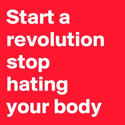 Start A Revolution Stop Hating Your Body Post By Anonymous On Boldomatic