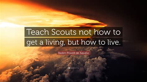 baden powell de aquino quote “teach scouts not how to get a living but how to live ”