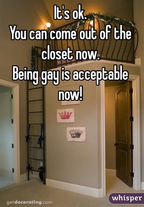 it s ok you can come out of the closet now being gay is acceptable now