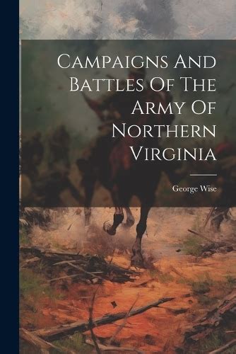 Campaigns And Battles Of The Army Of Northern Virginia By George Wise