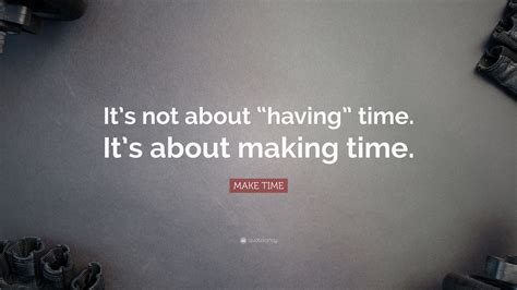 Make Time Quote “its Not About “having” Time Its About Making Time”