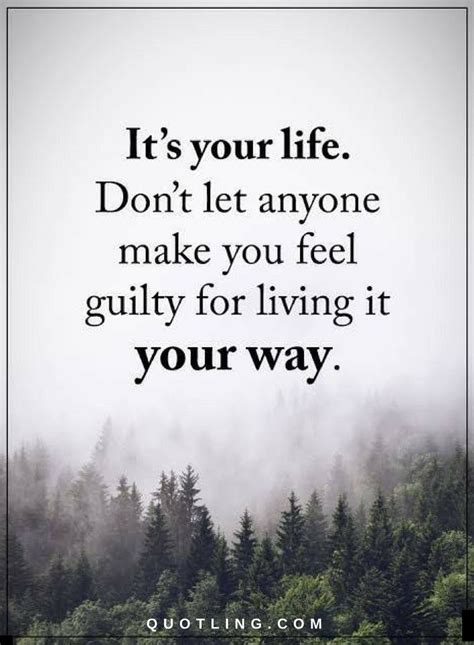 Its Your Life Dont Let Anyone Make You Feel Guilty For Living It Your Way Quotes
