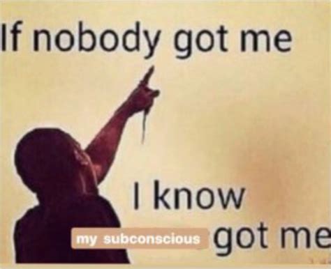 If Nobody Got Me I Know My Subconscious Got Me If Nobody Got Me I