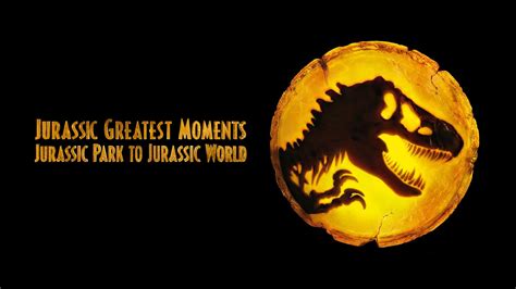 Jurassic Greatest Moments Jurassic Park To Jurassic World 2022