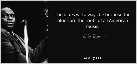 Willie Dixon Quote The Blues Will Always Be Because The Blues Are The