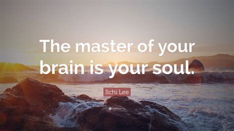 Ilchi Lee Quote The Master Of Your Brain Is Your Soul