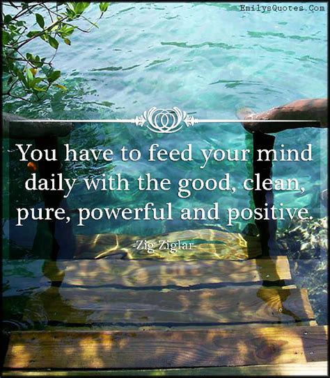 You Have To Feed Your Mind Daily With The Good Clean Pure Powerful