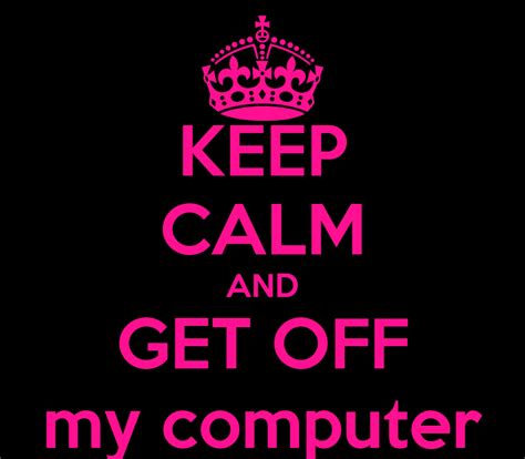 How many swagbucks is a dollar? KEEP CALM AND GET OFF my computer Poster | | Keep Calm-o-Matic