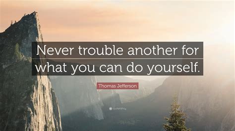 I hope you find value in these quotes and sayings about troublemakers from my large collection of inspirational sayings. Thomas Jefferson Quote: "Never trouble another for what you can do yourself." (9 wallpapers ...