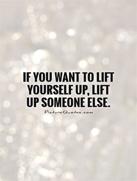 If You Want To Lift Yourself Up Lift Up Someone Else Picture Quotes