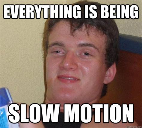 Everything Is Being Slow Motion 10 Guy Quickmeme