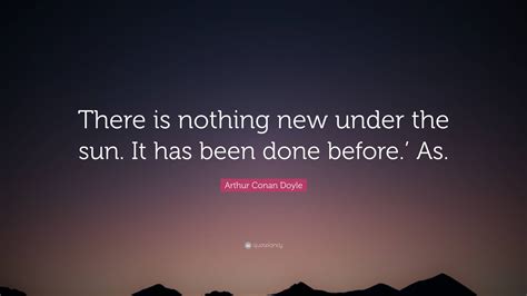 Arthur Conan Doyle Quote There Is Nothing New Under The Sun It Has