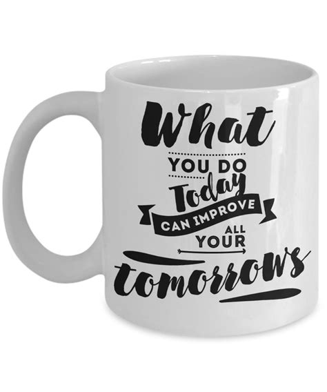What You Do Today Can Improve All Your Tomorrow Motivationencourage Coffee Mug Tea Cup