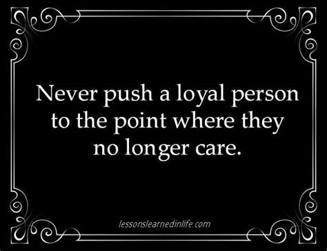 Love and loyalty is a two way street and should (eventually) build gateways of respect in both parties. "Never push a loyal person to the point where they no longer care." So true. It's ...