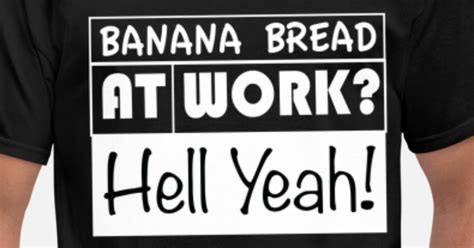 Banana Bread At Work Hell Yeah Mens T Shirt Spreadshirt