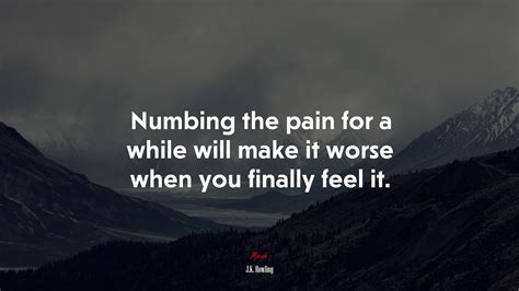 Numbing The Pain For A While Will Make It Worse When You Finally Feel