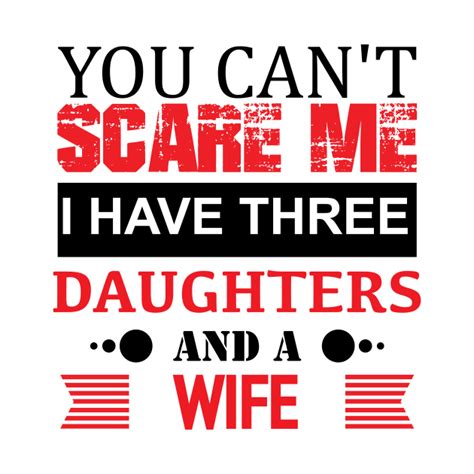You Cant Scare Me I Have Three Dauthers And A Wife You Cant Scare Me I Have Three Dauther