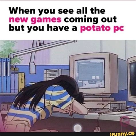 When You See All The New Games Coming Out But You Have A Potato Pc Ifunny