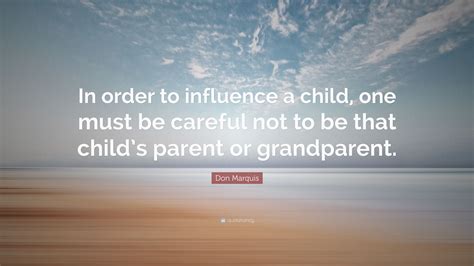 Don Marquis Quote “in Order To Influence A Child One Must Be Careful