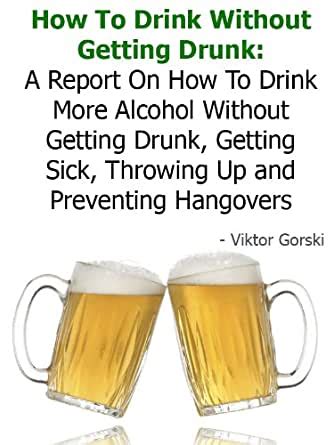 How to drink all night without getting drunk. Amazon.com: How To Drink Without Getting Drunk: A Report ...