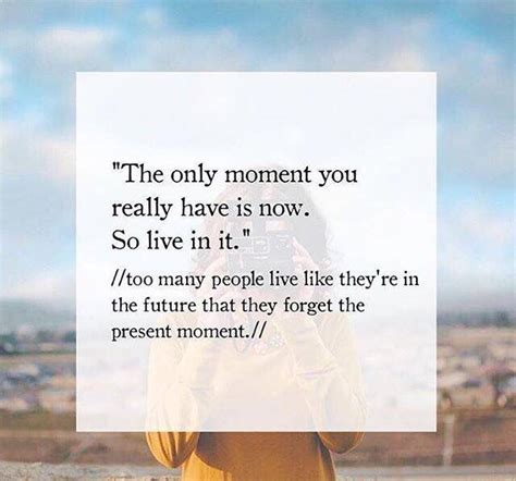 The Only Moment You Really Have Is Now So Live In It