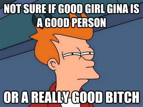 Not Sure If Good Girl Gina Is A Good Person Or A Really Good Bitch Futurama Fry Quickmeme