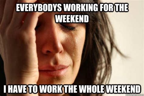 Everybodys Working For The Weekend I Have To Work The Whole Weekend