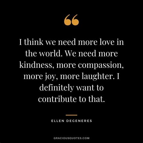I Think We Need More Love In The World We Need More Kindness More