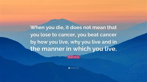 When you die, it does not mean that you lose to cancer, scott told the audience. Stuart Scott Quote: "When you die, it does not mean that you lose to cancer, you beat cancer by ...