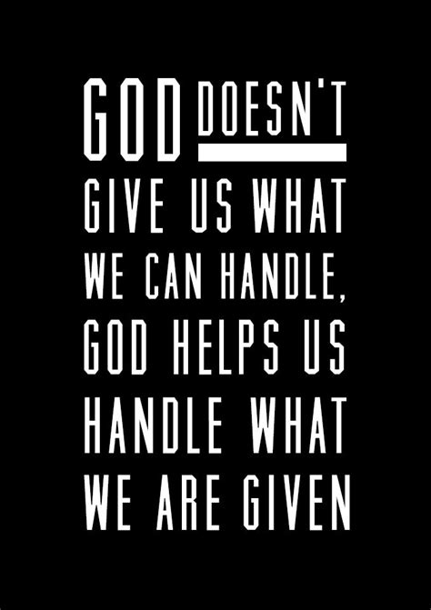 God is faithful, and he will not let you be tested beyond your strength but with your testing he will also provide the way out so that you may be able to endure it (1 corinthians 10:13). God doesn't give us what we can handle, God helps us handle what we are given. | Encouragement ...
