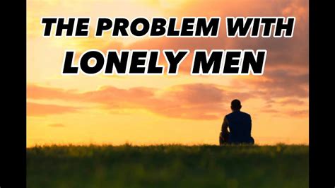 The Problem With Lonely Men Youtube